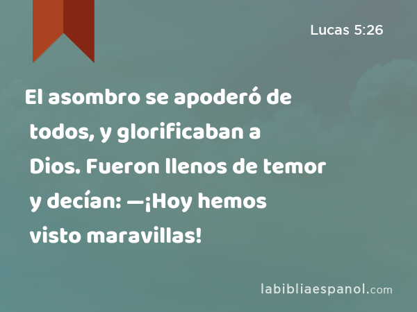 El asombro se apoderó de todos, y glorificaban a Dios. Fueron llenos de temor y decían: —¡Hoy hemos visto maravillas! - Lucas 5:26