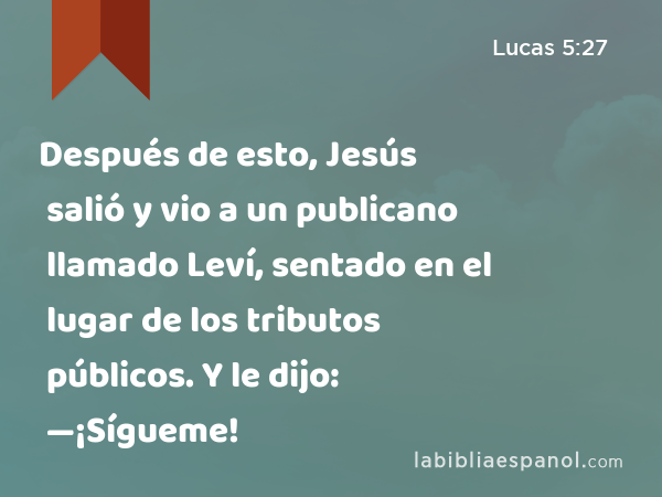 Después de esto, Jesús salió y vio a un publicano llamado Leví, sentado en el lugar de los tributos públicos. Y le dijo: —¡Sígueme! - Lucas 5:27