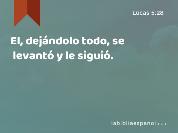 El, dejándolo todo, se levantó y le siguió. - Lucas 5:28