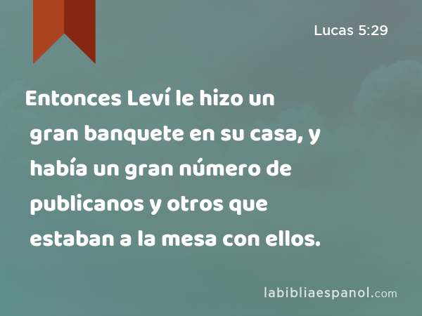 Entonces Leví le hizo un gran banquete en su casa, y había un gran número de publicanos y otros que estaban a la mesa con ellos. - Lucas 5:29