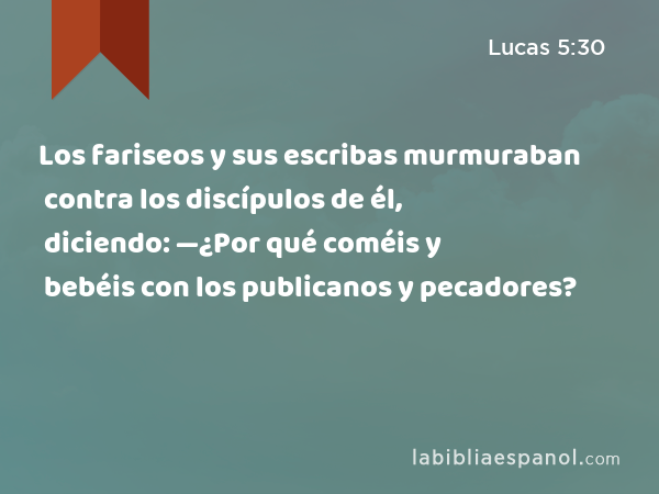 Los fariseos y sus escribas murmuraban contra los discípulos de él, diciendo: —¿Por qué coméis y bebéis con los publicanos y pecadores? - Lucas 5:30