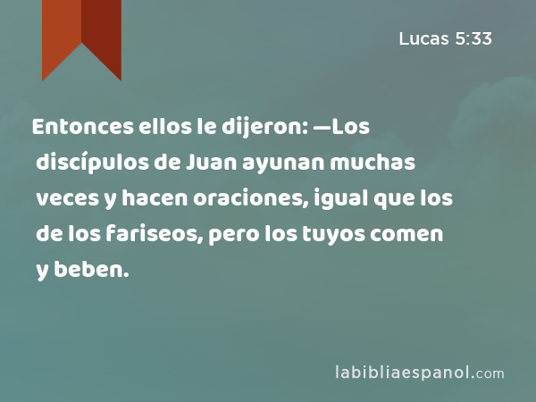 Entonces ellos le dijeron: —Los discípulos de Juan ayunan muchas veces y hacen oraciones, igual que los de los fariseos, pero los tuyos comen y beben. - Lucas 5:33