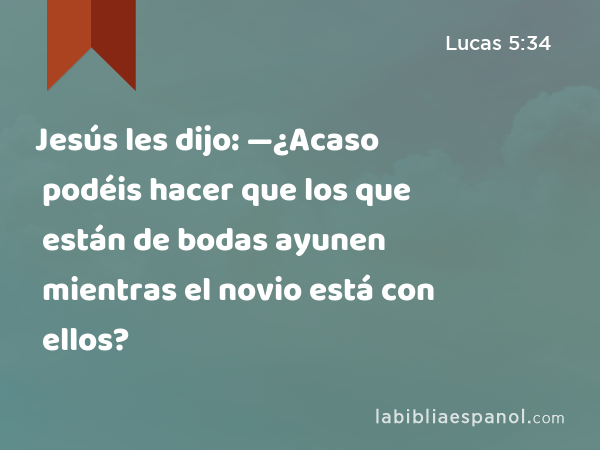 Jesús les dijo: —¿Acaso podéis hacer que los que están de bodas ayunen mientras el novio está con ellos? - Lucas 5:34