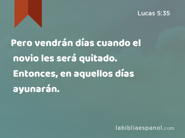 Pero vendrán días cuando el novio les será quitado. Entonces, en aquellos días ayunarán. - Lucas 5:35