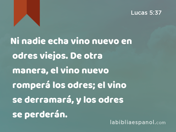 Ni nadie echa vino nuevo en odres viejos. De otra manera, el vino nuevo romperá los odres; el vino se derramará, y los odres se perderán. - Lucas 5:37