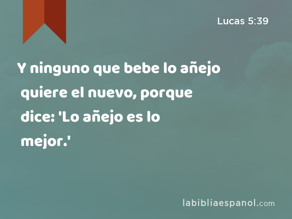 Y ninguno que bebe lo añejo quiere el nuevo, porque dice: 'Lo añejo es lo mejor.' - Lucas 5:39