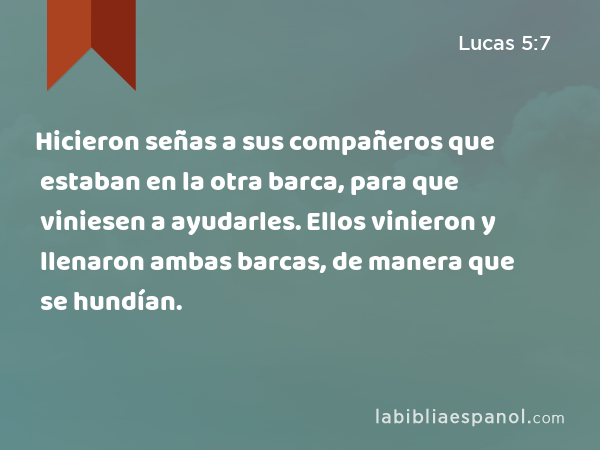 Hicieron señas a sus compañeros que estaban en la otra barca, para que viniesen a ayudarles. Ellos vinieron y llenaron ambas barcas, de manera que se hundían. - Lucas 5:7