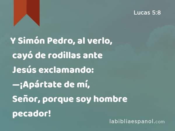 Y Simón Pedro, al verlo, cayó de rodillas ante Jesús exclamando: —¡Apártate de mí, Señor, porque soy hombre pecador! - Lucas 5:8