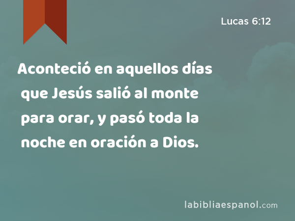 Aconteció en aquellos días que Jesús salió al monte para orar, y pasó toda la noche en oración a Dios. - Lucas 6:12