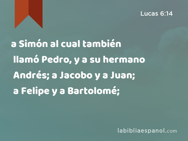 a Simón al cual también llamó Pedro, y a su hermano Andrés; a Jacobo y a Juan; a Felipe y a Bartolomé; - Lucas 6:14