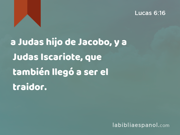 a Judas hijo de Jacobo, y a Judas Iscariote, que también llegó a ser el traidor. - Lucas 6:16