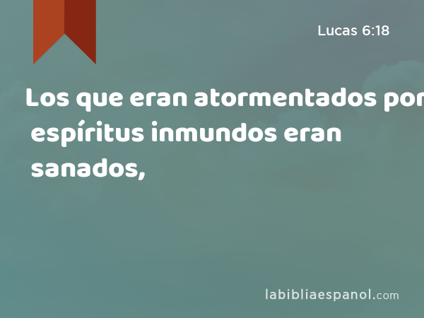 Los que eran atormentados por espíritus inmundos eran sanados, - Lucas 6:18