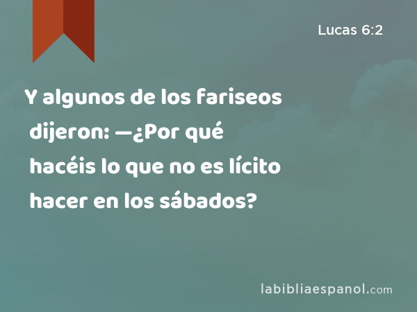 Y algunos de los fariseos dijeron: —¿Por qué hacéis lo que no es lícito hacer en los sábados? - Lucas 6:2