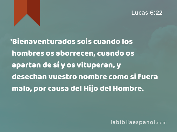 'Bienaventurados sois cuando los hombres os aborrecen, cuando os apartan de sí y os vituperan, y desechan vuestro nombre como si fuera malo, por causa del Hijo del Hombre. - Lucas 6:22