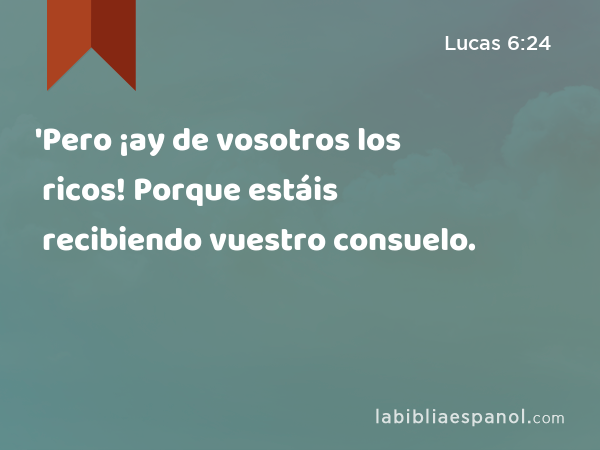 'Pero ¡ay de vosotros los ricos! Porque estáis recibiendo vuestro consuelo. - Lucas 6:24