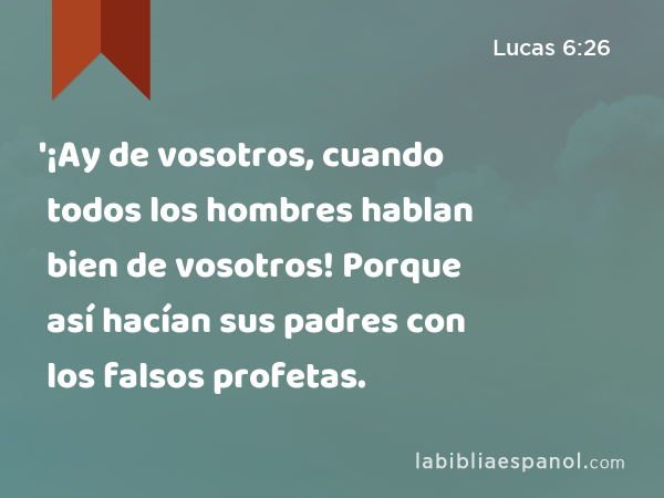 '¡Ay de vosotros, cuando todos los hombres hablan bien de vosotros! Porque así hacían sus padres con los falsos profetas. - Lucas 6:26