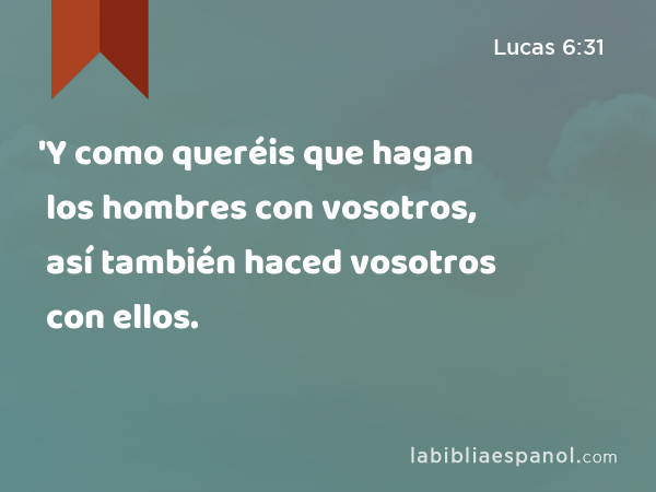 'Y como queréis que hagan los hombres con vosotros, así también haced vosotros con ellos. - Lucas 6:31