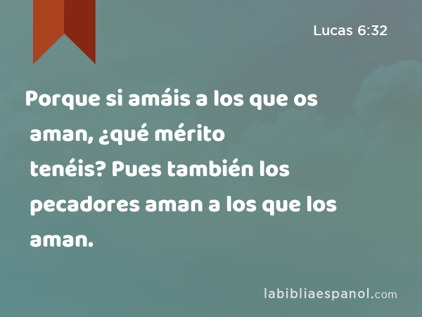 Porque si amáis a los que os aman, ¿qué mérito tenéis? Pues también los pecadores aman a los que los aman. - Lucas 6:32