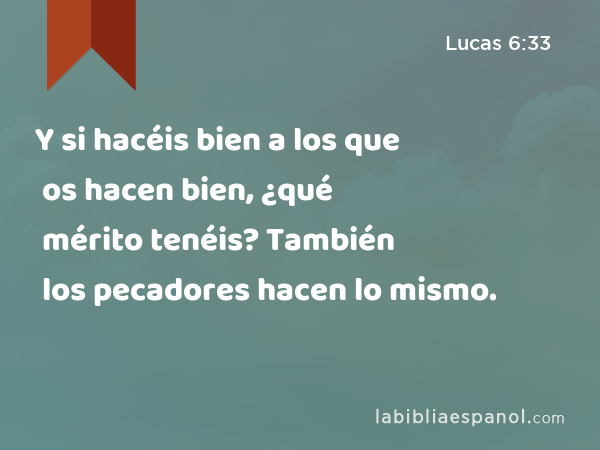 Y si hacéis bien a los que os hacen bien, ¿qué mérito tenéis? También los pecadores hacen lo mismo. - Lucas 6:33