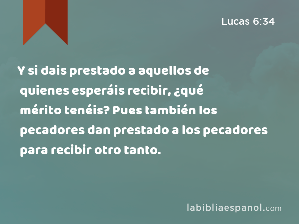 Y si dais prestado a aquellos de quienes esperáis recibir, ¿qué mérito tenéis? Pues también los pecadores dan prestado a los pecadores para recibir otro tanto. - Lucas 6:34