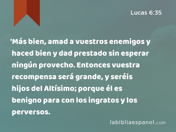 'Más bien, amad a vuestros enemigos y haced bien y dad prestado sin esperar ningún provecho. Entonces vuestra recompensa será grande, y seréis hijos del Altísimo; porque él es benigno para con los ingratos y los perversos. - Lucas 6:35