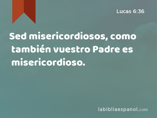 Sed misericordiosos, como también vuestro Padre es misericordioso. - Lucas 6:36