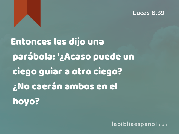 Entonces les dijo una parábola: '¿Acaso puede un ciego guiar a otro ciego? ¿No caerán ambos en el hoyo? - Lucas 6:39