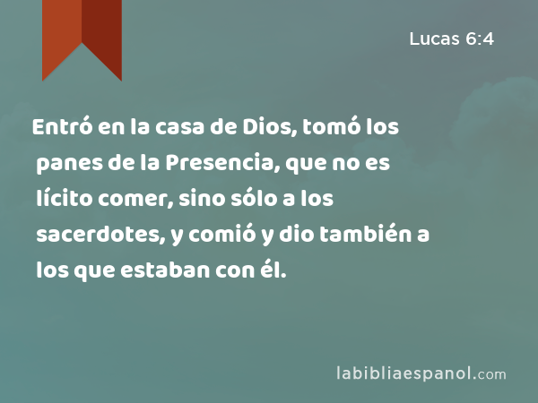 Entró en la casa de Dios, tomó los panes de la Presencia, que no es lícito comer, sino sólo a los sacerdotes, y comió y dio también a los que estaban con él. - Lucas 6:4