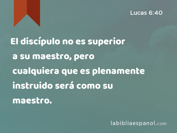 El discípulo no es superior a su maestro, pero cualquiera que es plenamente instruido será como su maestro. - Lucas 6:40