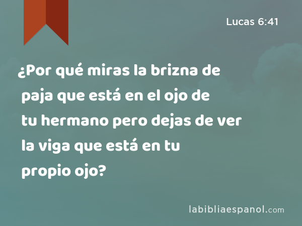 ¿Por qué miras la brizna de paja que está en el ojo de tu hermano pero dejas de ver la viga que está en tu propio ojo? - Lucas 6:41