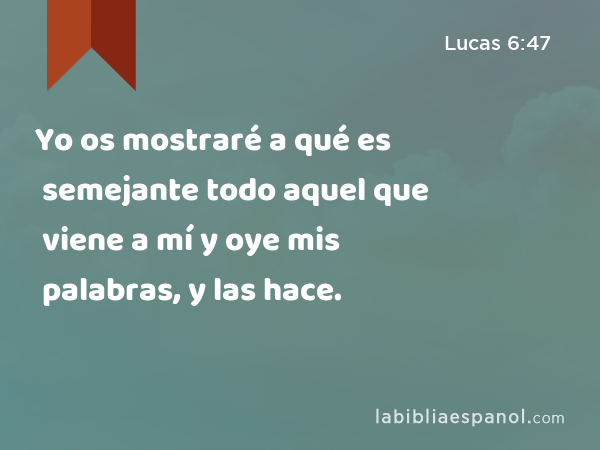 Yo os mostraré a qué es semejante todo aquel que viene a mí y oye mis palabras, y las hace. - Lucas 6:47