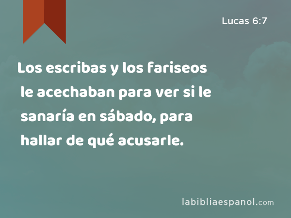 Los escribas y los fariseos le acechaban para ver si le sanaría en sábado, para hallar de qué acusarle. - Lucas 6:7