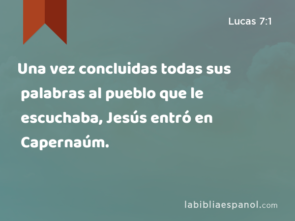 Una vez concluidas todas sus palabras al pueblo que le escuchaba, Jesús entró en Capernaúm. - Lucas 7:1