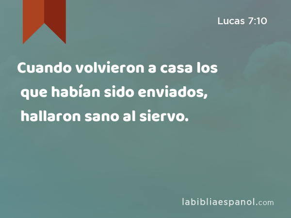 Cuando volvieron a casa los que habían sido enviados, hallaron sano al siervo. - Lucas 7:10