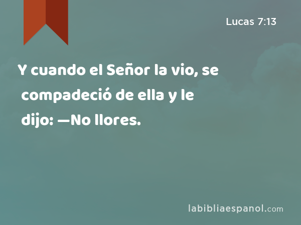 Y cuando el Señor la vio, se compadeció de ella y le dijo: —No llores. - Lucas 7:13