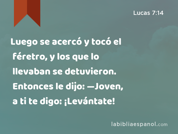 Luego se acercó y tocó el féretro, y los que lo llevaban se detuvieron. Entonces le dijo: —Joven, a ti te digo: ¡Levántate! - Lucas 7:14