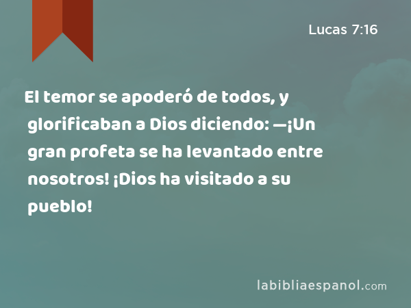 El temor se apoderó de todos, y glorificaban a Dios diciendo: —¡Un gran profeta se ha levantado entre nosotros! ¡Dios ha visitado a su pueblo! - Lucas 7:16