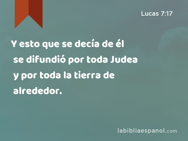 Y esto que se decía de él se difundió por toda Judea y por toda la tierra de alrededor. - Lucas 7:17