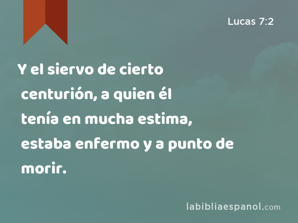 Y el siervo de cierto centurión, a quien él tenía en mucha estima, estaba enfermo y a punto de morir. - Lucas 7:2