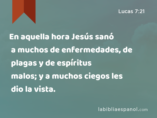 En aquella hora Jesús sanó a muchos de enfermedades, de plagas y de espíritus malos; y a muchos ciegos les dio la vista. - Lucas 7:21