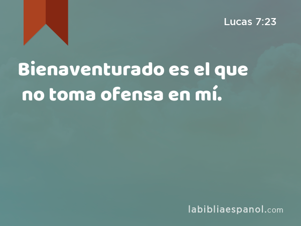 Bienaventurado es el que no toma ofensa en mí. - Lucas 7:23