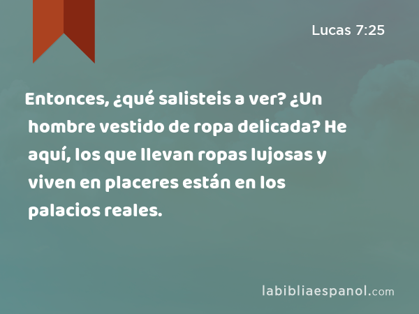 Entonces, ¿qué salisteis a ver? ¿Un hombre vestido de ropa delicada? He aquí, los que llevan ropas lujosas y viven en placeres están en los palacios reales. - Lucas 7:25