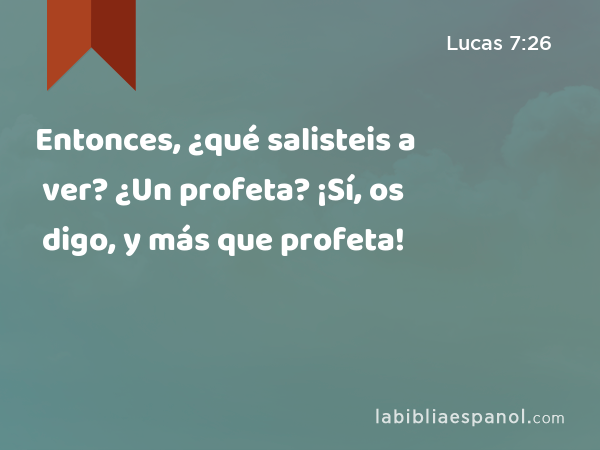 Entonces, ¿qué salisteis a ver? ¿Un profeta? ¡Sí, os digo, y más que profeta! - Lucas 7:26