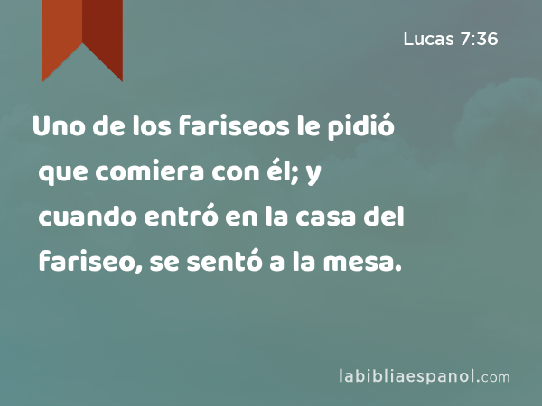 Uno de los fariseos le pidió que comiera con él; y cuando entró en la casa del fariseo, se sentó a la mesa. - Lucas 7:36