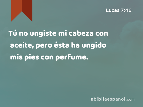 Tú no ungiste mi cabeza con aceite, pero ésta ha ungido mis pies con perfume. - Lucas 7:46