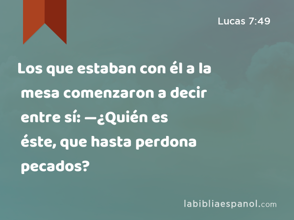 Los que estaban con él a la mesa comenzaron a decir entre sí: —¿Quién es éste, que hasta perdona pecados? - Lucas 7:49