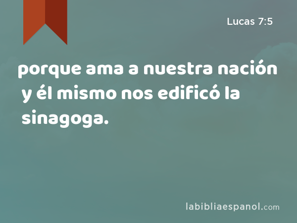 porque ama a nuestra nación y él mismo nos edificó la sinagoga. - Lucas 7:5