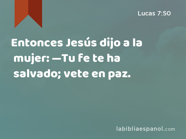 Entonces Jesús dijo a la mujer: —Tu fe te ha salvado; vete en paz. - Lucas 7:50