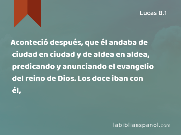 Aconteció después, que él andaba de ciudad en ciudad y de aldea en aldea, predicando y anunciando el evangelio del reino de Dios. Los doce iban con él, - Lucas 8:1