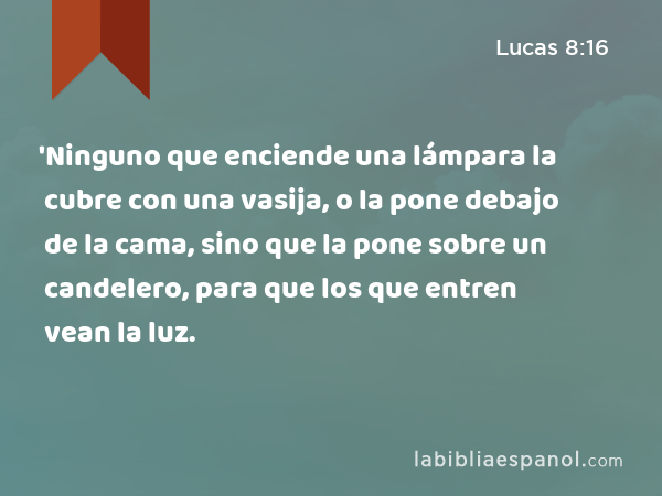 'Ninguno que enciende una lámpara la cubre con una vasija, o la pone debajo de la cama, sino que la pone sobre un candelero, para que los que entren vean la luz. - Lucas 8:16